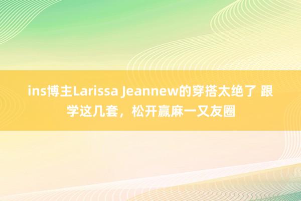 ins博主Larissa Jeannew的穿搭太绝了 跟学这几套，松开赢麻一又友圈